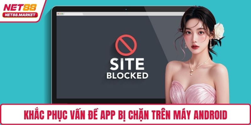 Khắc phục vấn đề app bị chặn trên máy Android